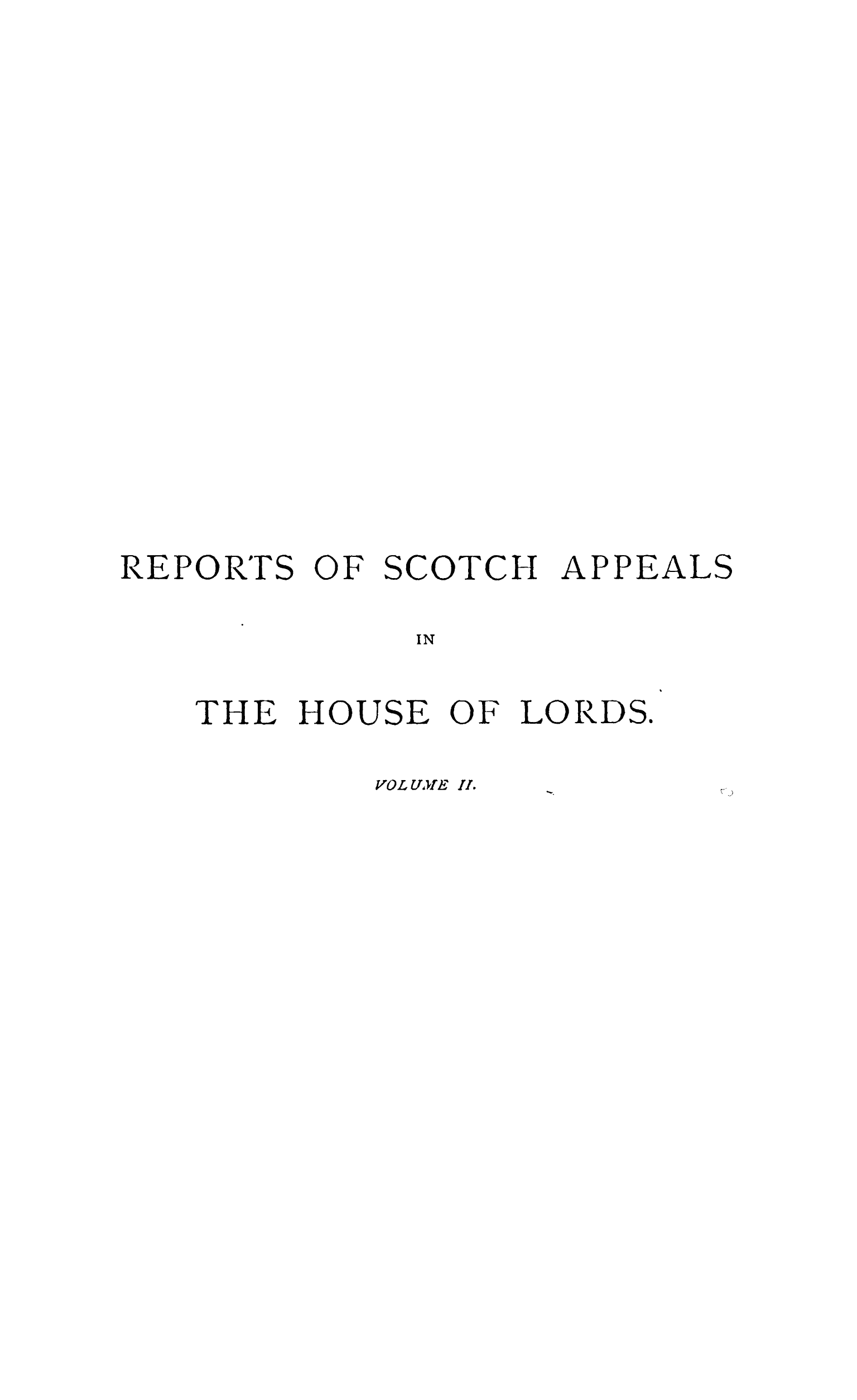 handle is hein.stair/rescaphol0002 and id is 1 raw text is: 




















REPORTS OF SCOTCH APPEALS

            IN


   THE HOUSE OF LORDS.


VOL UM E IL.


