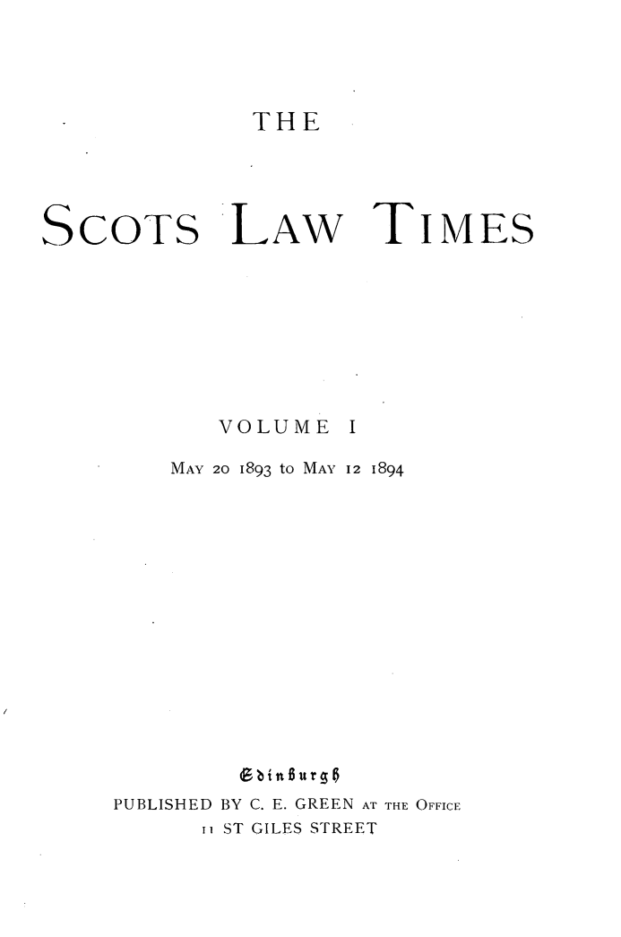 handle is hein.stair/scotlati0001 and id is 1 raw text is: THE

SCOTS

LAW

TIMES

VOLUME

MAY 20 1893 to MAY 12 1894
PUBLISHED BY C. E. GREEN AT THE OFFICE

ii ST GILES STREET


