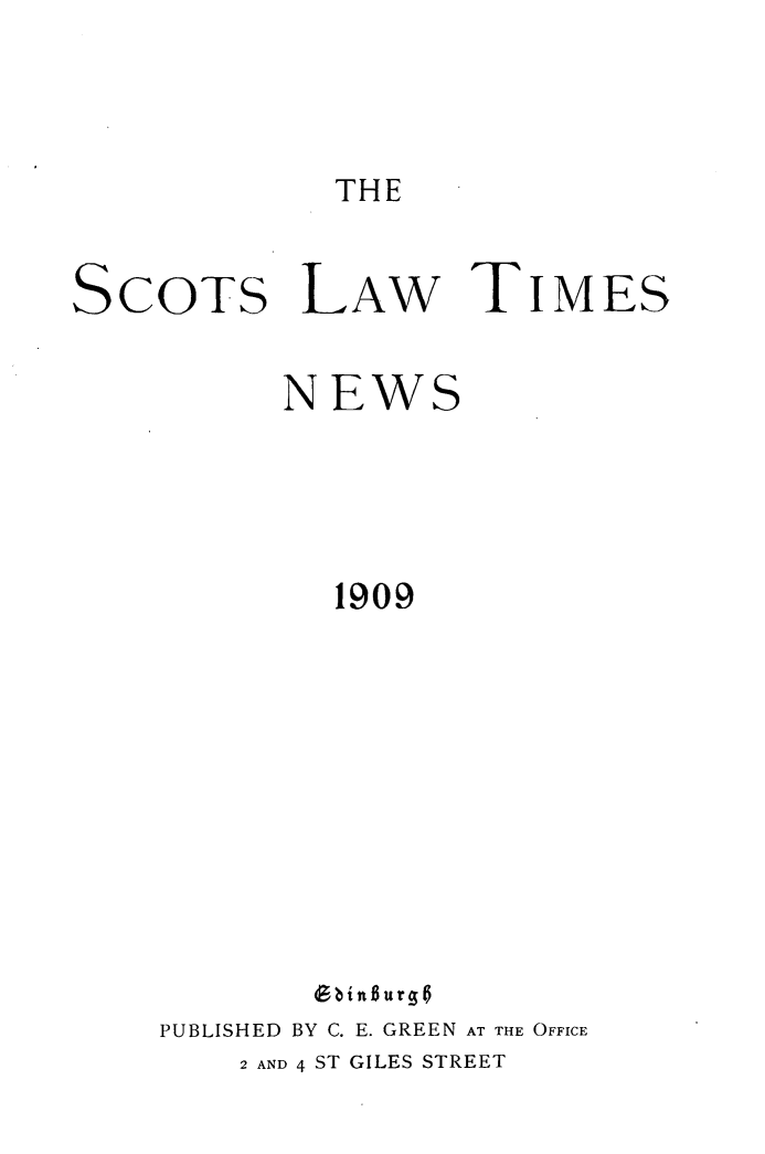 handle is hein.stair/scotlati0020 and id is 1 raw text is: THE

SCOTS LAW

TIMES

NEWS
1909
F in$ urg
PUBLISHED BY C. E. GREEN AT THE OFFICE
2 AND 4 ST GILES STREET


