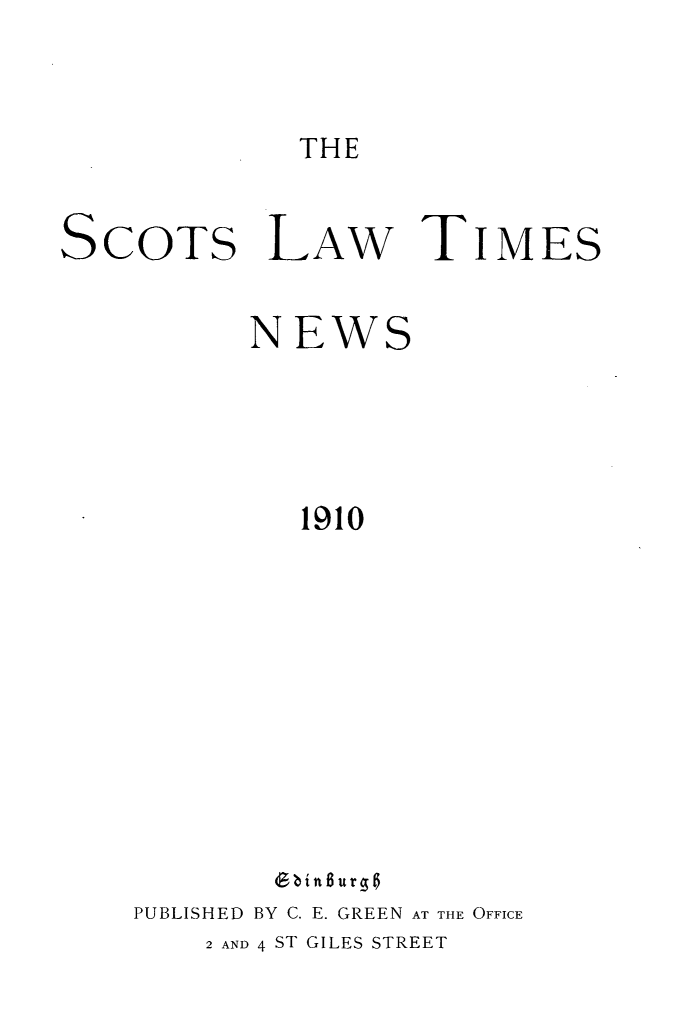handle is hein.stair/scotlati0021 and id is 1 raw text is: THE

SCOTS LAw TIMES
NEWS
1910
(bit Burg6
PUBLISHED BY C. E. GREEN AT THE OFFICE
2 AND 4 ST GILES STREET


