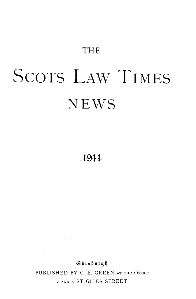 handle is hein.stair/scotlati0022 and id is 1 raw text is: THE

SCOTS LAW

NEW

TIMES

S

1.911. !

PUBLISHED BY C. E. GREEN AT THE OFFICE

2 AND 4 ST GILES STREET


