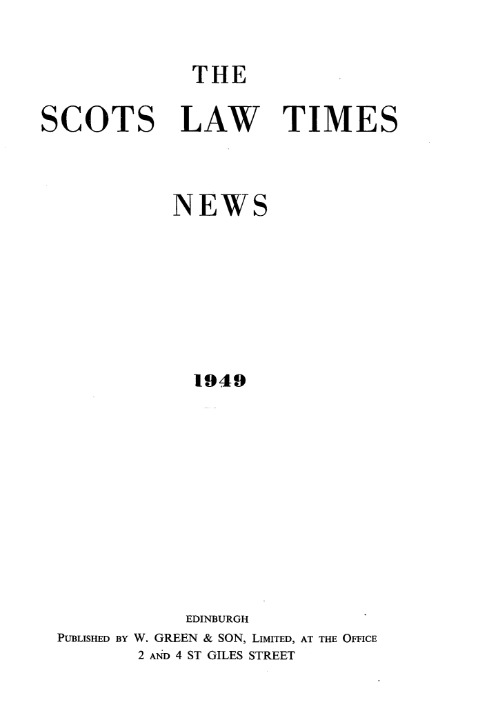 handle is hein.stair/scotlati0068 and id is 1 raw text is: 

THE


SCOTS


LAW TIMES


           NEWS






             1949









             EDINBURGH
PUBLISHED BY W. GREEN & SON, LIMITED, AT THE OFFICE
       2 AN D 4 ST GILES STREET


