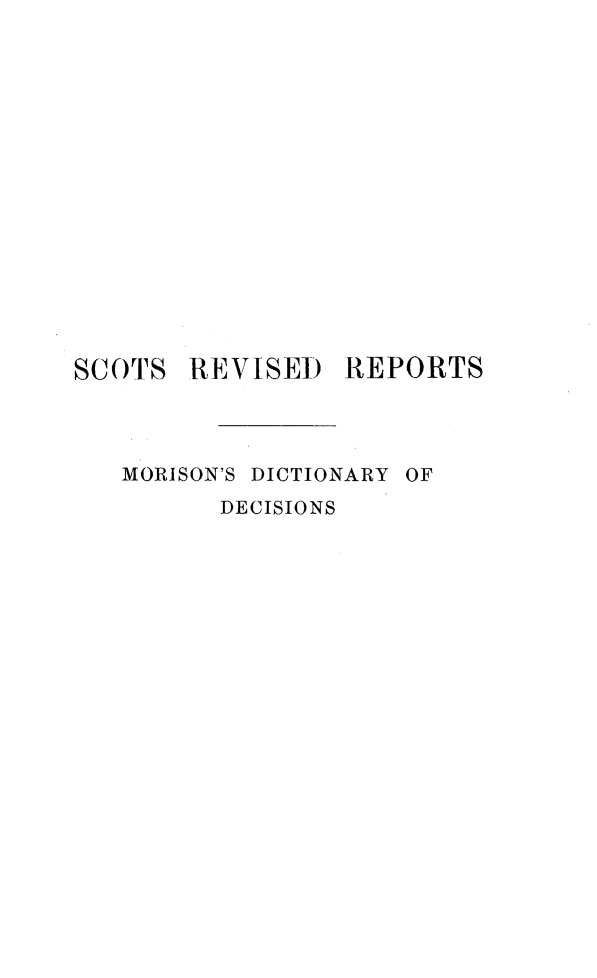 handle is hein.stair/sctrevmd0001 and id is 1 raw text is: 












SCOTS


REVISED REPORTS


MORISON'S DICTIONARY OF
      DECISIONS


