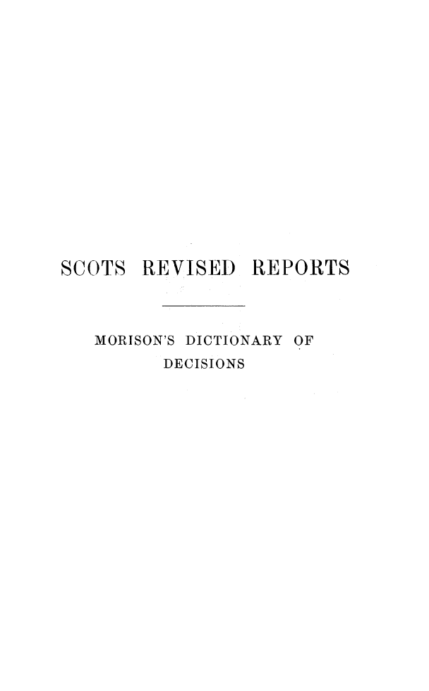 handle is hein.stair/sctrevmd0002 and id is 1 raw text is: 

















SCOTS REVISED REPORTS




   MORISON'S DICTIONARY OF
         DECISIONS


