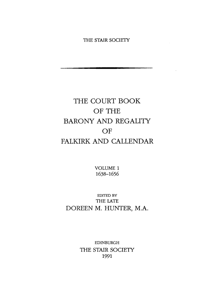 handle is hein.stair/staisom0039 and id is 1 raw text is: THE STAIR SOCIETY

THE COURT BOOK
OF THE
BARONY AND REGALITY
OF
FALKIRK AND CALLENDAR

VOLUME 1
1638-1656

DOREEN

EDITED BY
THE LATE
M. HUNTER, M.A.

EDINBURGH
THE STAIR SOCIETY
1991


