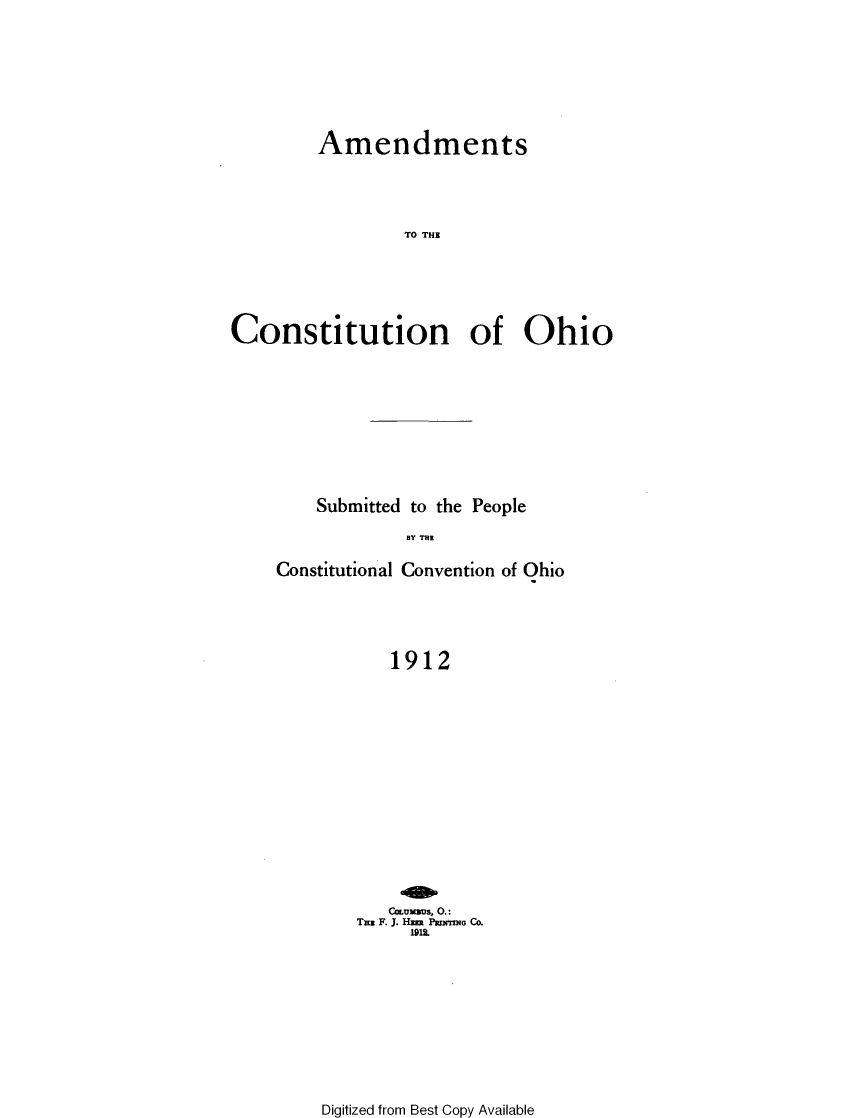 handle is hein.statecon/amcstoh0001 and id is 1 raw text is: 








         Amendments




                 TO THE






Constitution of Ohio


    Submitted to the People

             BY THEl

Constitutional Convention of Ohio





           1912


   Cormaus, 0.:
TEE F. J. Hm PantrlNG Co.
     1912.


Digitized from Best Copy Available


