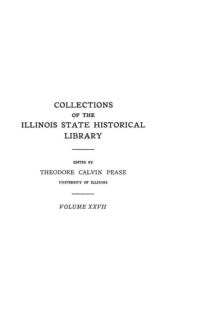 handle is hein.statecon/anfrebdsw0001 and id is 1 raw text is: 
















        COLLECTIONS
             OF THE
ILLINOIS  STATE   HISTORICAL

           LIBRARY



             EDITED BY

     THEODORE CALVIN PEASE
         UNIVERSITY OF ILLINOIS



         VOLUME  XXVII



