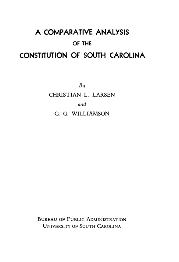 handle is hein.statecon/cmanysc0001 and id is 1 raw text is: 



    A  COMPARATIVE   ANALYSIS

               OF THE

CONSTITUTION  OF  SOUTH  CAROLINA




                 By


CHRISTIAN L. LARSEN
        and
  G. G. WILLIAMSON


BUREAU OF PUBLIC ADMINISTRATION
UNIVERSITY OF SOUTH CAROLINA


