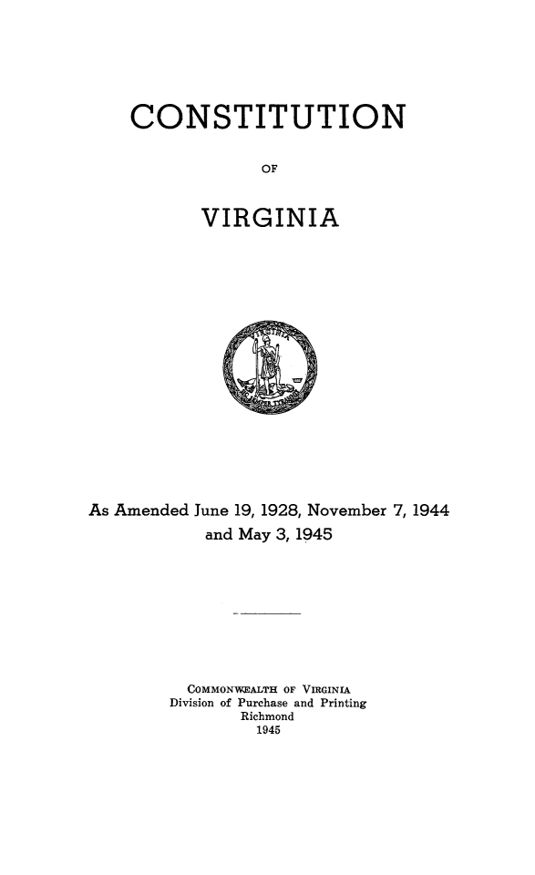 handle is hein.statecon/constva0001 and id is 1 raw text is: CONSTITUTION
OF
VIRGINIA

As Amended June 19, 1928, November 7, 1944
and May 3, 1945
COMMONWEALTH OF VIRGINIA
Division of Purchase and Printing
Richmond
1945


