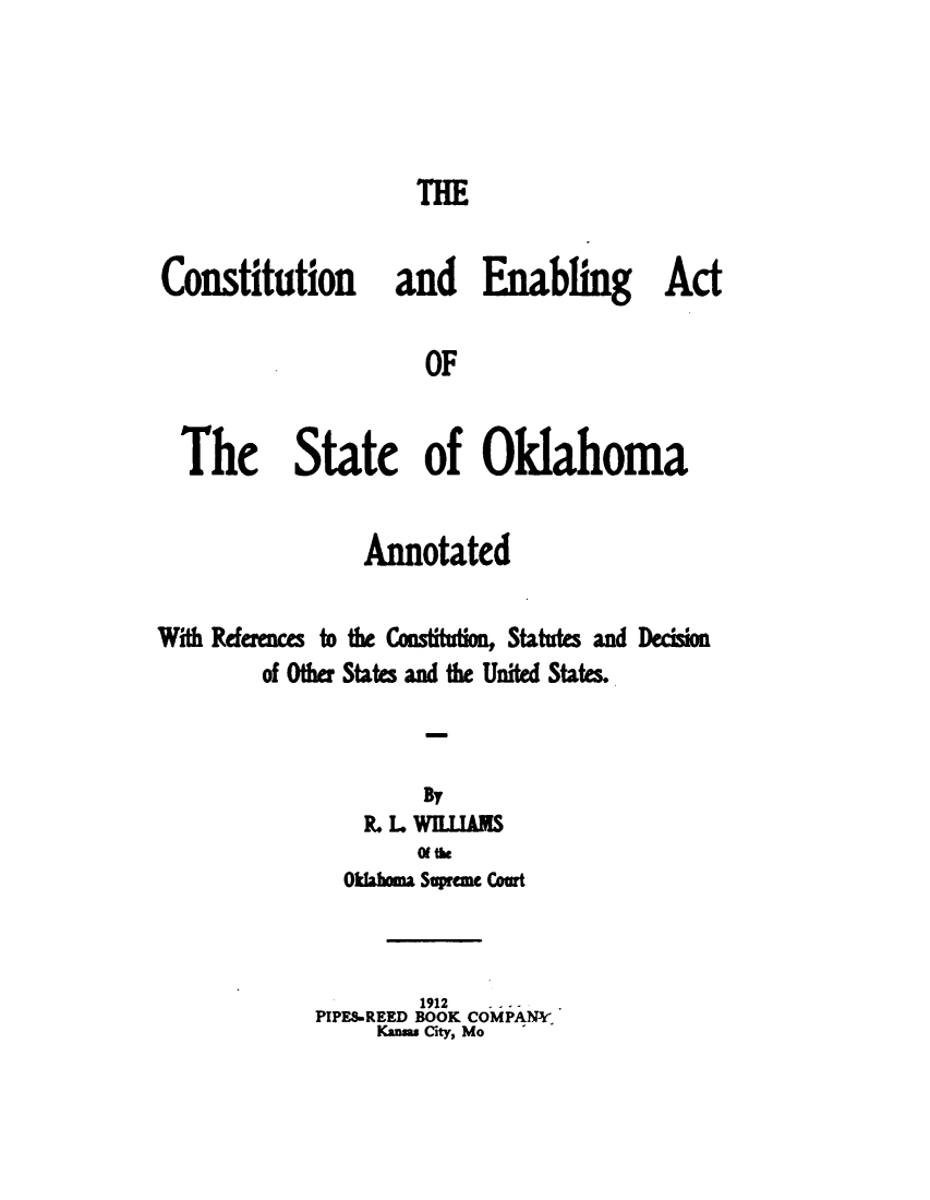 handle is hein.statecon/cseasok0001 and id is 1 raw text is: 




ThE


Constitution and Enabling Act

                    OF


 The State of Oklahoma


                Annotated

With Rfeence to the Constitio  Statut  and Dcmision
        of Other State and the United States.



                     By
                L. L WE11ANIS

              Oklma Suprmc Court



                    1912
            PIPES-REED BOOK COMPANY
                 Kanmm City, Mo


