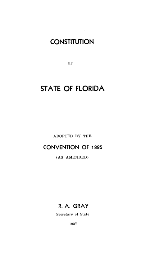 handle is hein.statecon/csflavcmd0001 and id is 1 raw text is: 








   CONSTITUTION




         OF





STATE OF FLORIDA


   ADOPTED BY THE


CONVENTION OF 1885

    (AS AMENDED)










    R. A. GRAY

    Secretary of State

        1937


