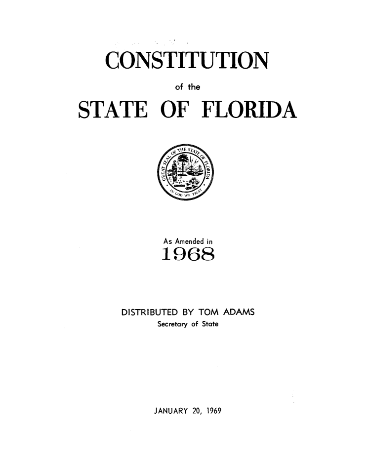 handle is hein.statecon/cstflam0001 and id is 1 raw text is: 





    CONSTITUTION

             of the


STATE OF FLORIDA


      As Amended in

      1968





DISTRIBUTED BY TOM ADAMS
     Secretary of State


JANUARY 20, 1969


