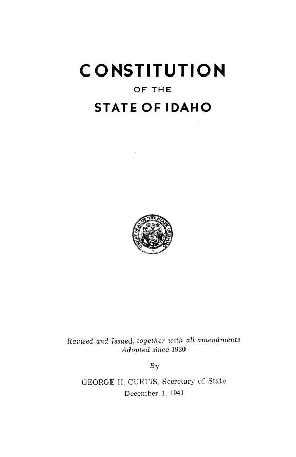 handle is hein.statecon/cstsid0001 and id is 1 raw text is: 







CONSTITUTION

          OF THE

   STATE OF IDAHO


Revised and Issued, together with all amendments
          Adopted since 1920

               By

   GEORGE H. CURTIS, Secretary of State
           December 1, 1941


