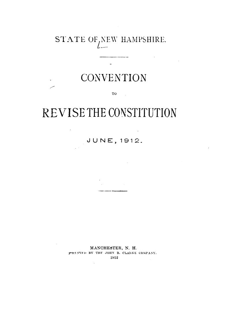 handle is hein.statecon/ctnrvnh0001 and id is 1 raw text is: 





   STATE OF NEW HAMPSHIRE.






        CONVENTION

               TO



REVISE THE CONSTITUTION


    JUNE, 1912.



















    MANCHESTER, N. H.
PR _IN'FlJ BY  T'IFF  J01IN  B. CLAKE CO\Ir .
         112


