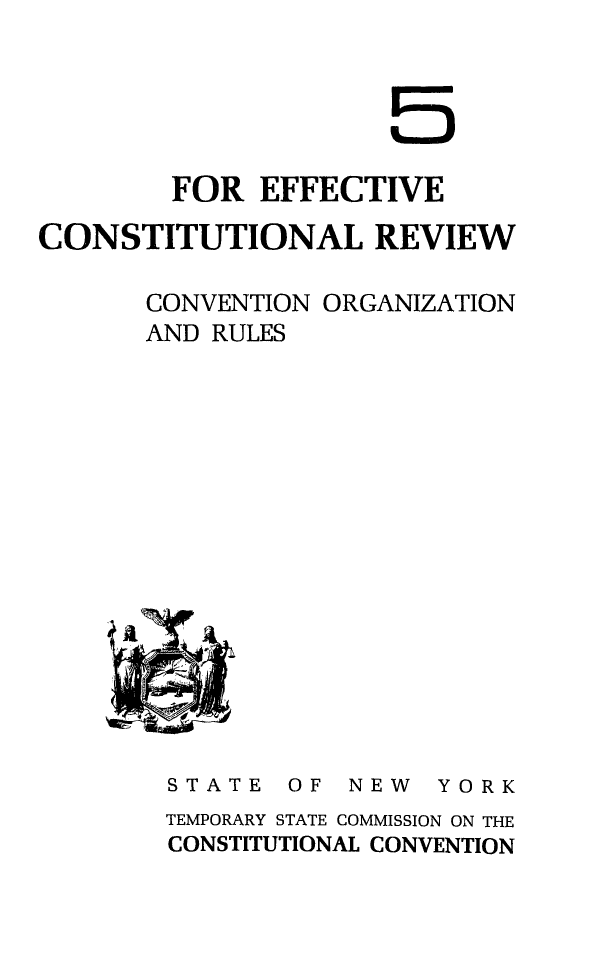 handle is hein.statecon/efftrevw0001 and id is 1 raw text is: 






        FOR  EFFECTIVE

CONSTITUTIONAL REVIEW

       CONVENTION ORGANIZATION
       AND RULES


STATE


OF  NEW


YORK


TEMPORARY STATE COMMISSION ON THE
CONSTITUTIONAL CONVENTION


