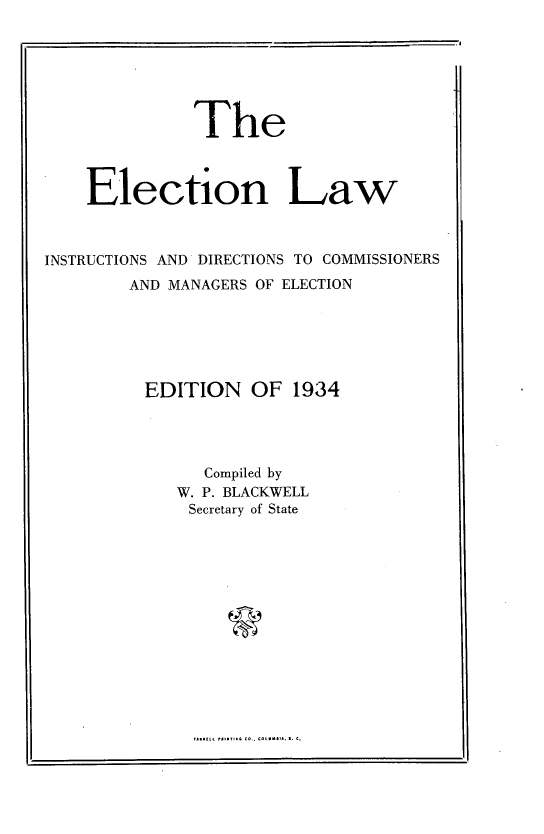 handle is hein.statecon/enlwisds0001 and id is 1 raw text is: 







              The



    Election Law



INSTRUCTIONS AND DIRECTIONS TO COMMISSIONERS
        AND MANAGERS OF ELECTION






        EDITION OF 1934




               Compiled by
            W. P. BLACKWELL
            Secretary of State


