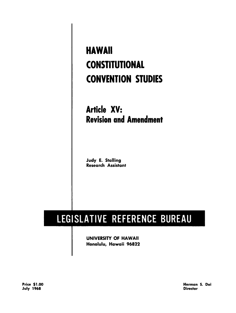 handle is hein.statecon/hicstcvs0015 and id is 1 raw text is: 








HAWAII

CONSTITUTIONAL

CONVENTION STUDIES




Article XV:

Revision and  Amendment






Judy E. Stalling
Research Assistant


UNIVERSITY OF HAWAII
Honolulu, Hawaii 96822


Herman S. Doi
Director


Price $1.00
July 1968



