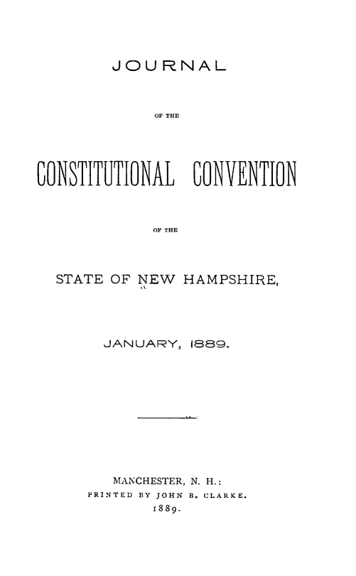 handle is hein.statecon/jccstnh0001 and id is 1 raw text is: 




        JOURNAL



             OF THE





CONSTITUTIONAL CONVENTION



             OF THE


STATE OF NEW  HAMPSHIRE,





     JANUARY, 1889.












     MANCHESTER, N. H.:
   PRINTED BY JOHN B. CLARKE.
           1889.


