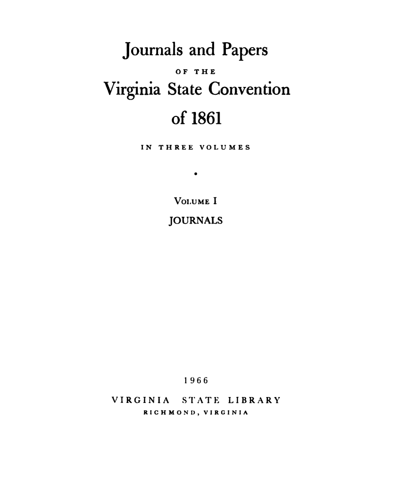handle is hein.statecon/jsapsotva0001 and id is 1 raw text is: 




   Journals and Papers
          OF THE

Virginia State Convention


         of 1861


     IN THREE VOLUMES


             V


          VOLUME I


JOURNALS
















  1966


VIRGINIA


STATE


LIBRARY


RICHMOND, VIRGINIA


