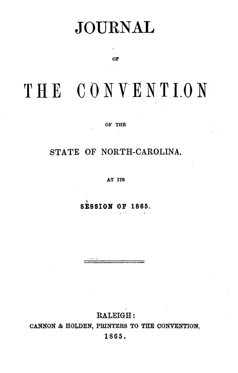 handle is hein.statecon/jventsnc0001 and id is 1 raw text is: 


        JOURNAL


              OF



THE CONVENTLON


             OF THE


STATE OF NORTH-CAROLINA,


         AT. ITS


     SESSION OF 1865.


           RALEIGH:
CANNON & HOLDEN, PRINTERS TO THE CONVENTION,
            1865.


