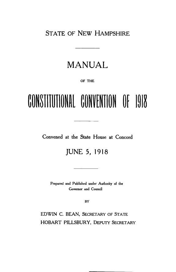 handle is hein.statecon/mconscv0001 and id is 1 raw text is: 




      STATE OF NEW HAMPSHIRE





              MANUAL

                   OF THE



CONSTITUTIONAL     CONVENIiO       OF  1918





     Convened at the State House at Concord


              JUNE 5, 1918




        Prepared and Published under Authority of the
               Governor and Council

                     BY

     EDWIN C. BEAN, SECRETARY OF STATE
     HOBART PILLSBURY, DEPUTY SECRETARY


