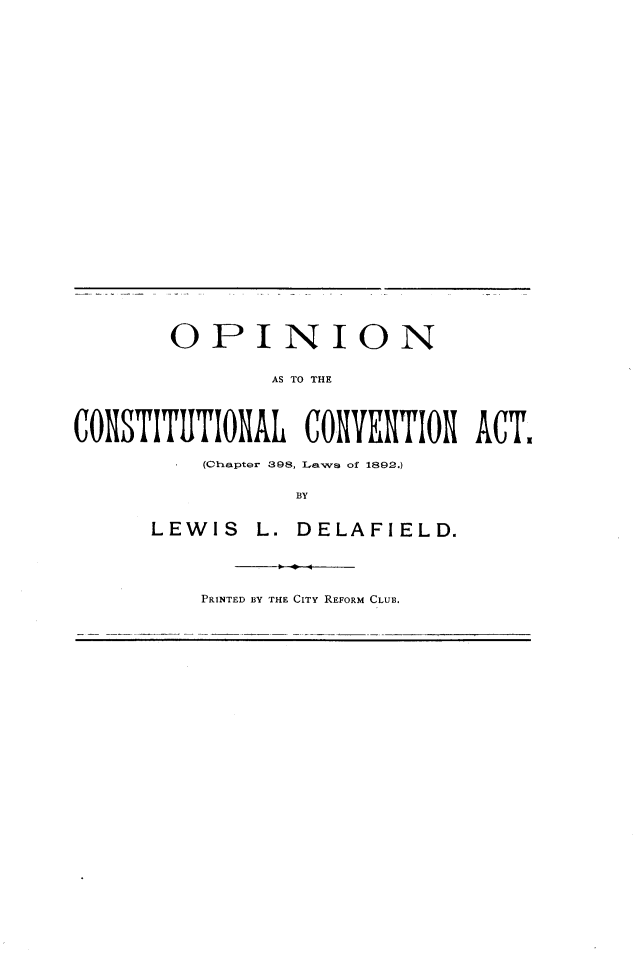 handle is hein.statecon/opctc0001 and id is 1 raw text is: 




























       OPINION


               AS TO THE




CONSTITUTIONAL CONVENTION ACT,

          (Chapter 398, Laws of 1892.)


                 BY


      LEWIS L. DELAFIELD.





          PRINTED BY THE CITY REFORM CLUB.


