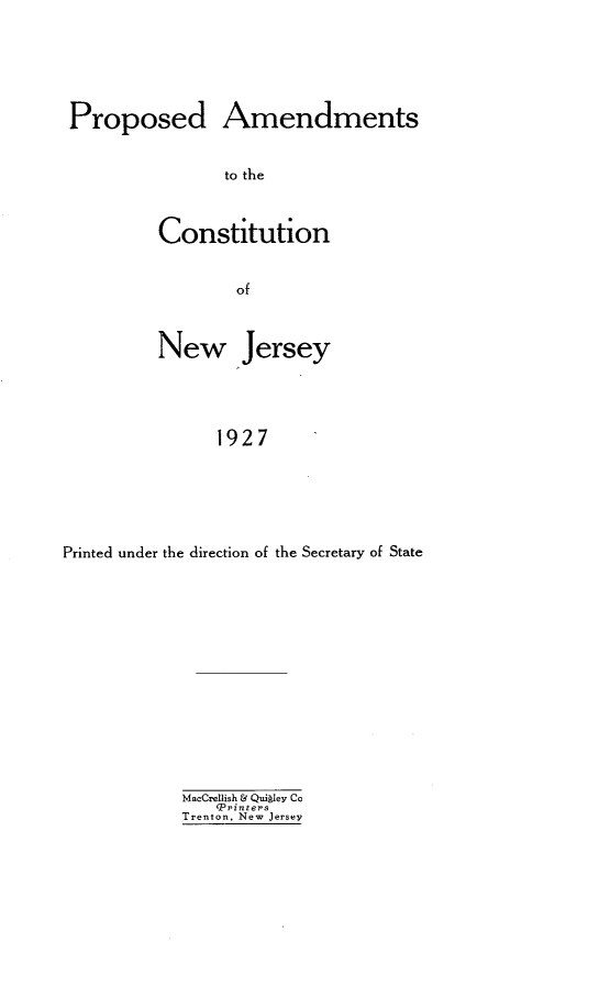 handle is hein.statecon/pamcjn0001 and id is 1 raw text is: 






Proposed Amendments


                 to the



          Constitution


                  of



          New Jersey





                1927






Printed under the direction of the Secretary of State


MacCrellish & Quijley Cc
    (Printers
Trenton, New Jersey


