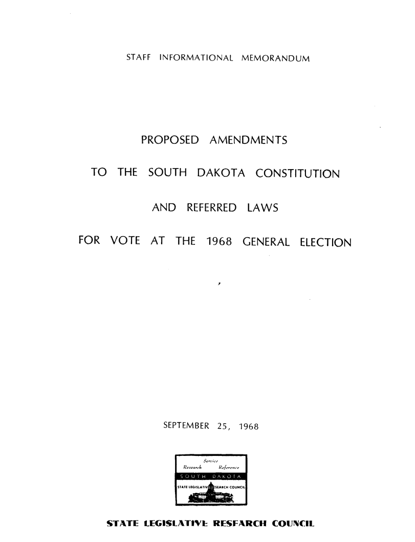 handle is hein.statecon/pasdsfim0001 and id is 1 raw text is: 


STAFF INFORMATIONAL MEMORANDUM


PROPOSED


AMENDMENTS


TO THE SOUTH DAKOTA CONSTITUTION


         AND REFERRED LAWS


FOR VOTE AT THE 1968 GENERAL


SEPTEMBER


ELECTION


25, 1968


Resarh    Ref-,-,c~

STAT LGSUNCIL


STATE LEGISLATIV1 RESFARCH COUNCIL


