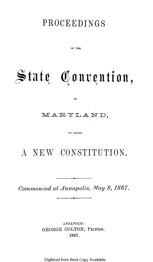 handle is hein.statecon/proscvmd0001 and id is 1 raw text is: 



PROCEEDINGS




         OF THE


       OF


IVI ~ -AA-R --  T -D,


      TO FRAME


A NEW CONSTITUTION,






Commenced  at Adnnapolis, .)Way 8, 1867.






              ANNAPOLIS:
        GEORGE COLTON; PRINTER.
                1867.


Digitized from Best Copy Available


