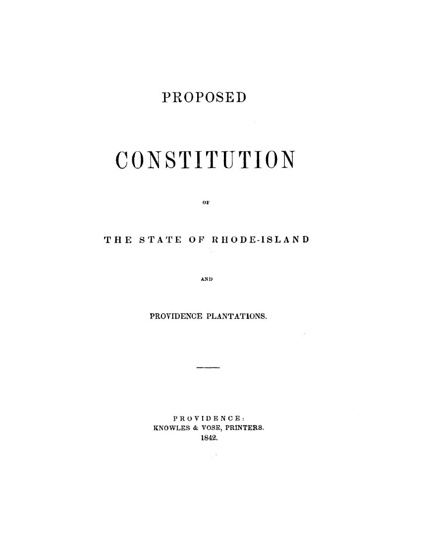 handle is hein.statecon/prpcris0001 and id is 1 raw text is: 









      PROPOSED






CONSTITUTION


THE STATE


OF RIIODE-ISLAND


PROVIDENCE PLANTATIONS.










   PROVIDENCE:
KNOWLES & VOSE, PRINTERS.
       1842.


