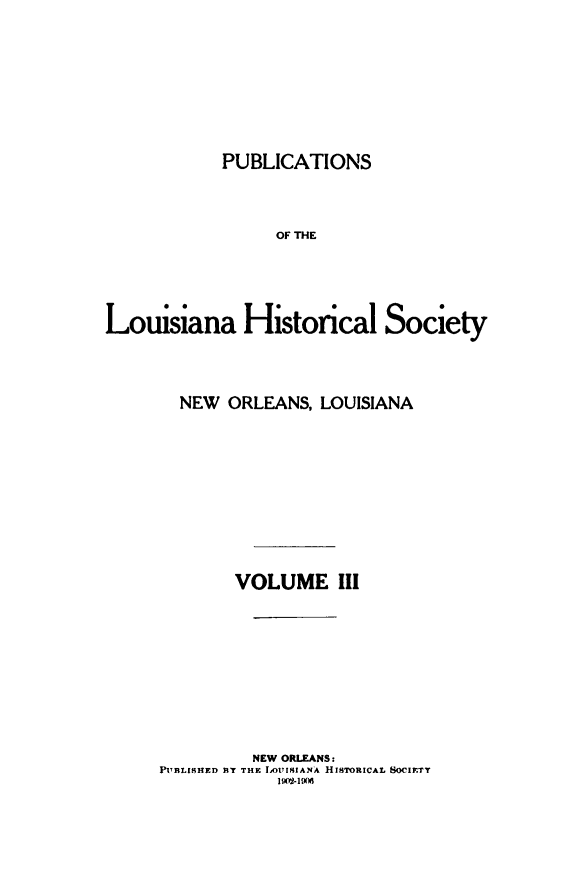 handle is hein.statecon/publahisc0003 and id is 1 raw text is: 








            PUBLICATIONS



                  OF THE





Louisiana Historical Society


  NEW  ORLEANS,  LOUISIANA










        VOLUME III










          NEW ORLEANS:
PUBLISHED RT THE LOTISIANA HISTORICAL SOCIETT
            1I902-196


