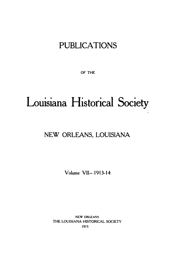 handle is hein.statecon/publahisc0007 and id is 1 raw text is: 








          PUBLICATIONS




                OF THE






Louisiana Historical Society


NEW  ORLEANS,   LOUISIANA







      Volume VII---1913-14








         NEW ORLEANS
   THE LOUISIANA HISTORICAL SOCIETY
           1915


