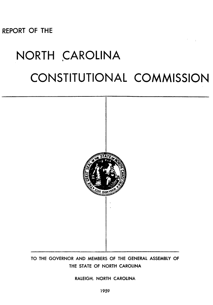 handle is hein.statecon/rgvnc0001 and id is 1 raw text is: REPORT OF THE

NORTH CAROLINA
CONSTITUTIONAL COMMISSION
TO THE GOVERNOR AND MEMBERS OF THE GENERAL ASSEMBLY OF
THE STATE OF NORTH CAROLINA
RALEIGH, NORTH CAROLINA

1959


