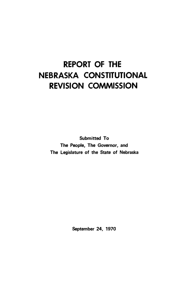 handle is hein.statecon/rnecrvc0001 and id is 1 raw text is: 










       REPORT OF THE

NEBRASKA CONSTITUTIONAL

   REVISION COMMISSION








            Submitted To
      The People, The Governor, and
   The Legislature of the State of Nebraska


September 24, 1970


