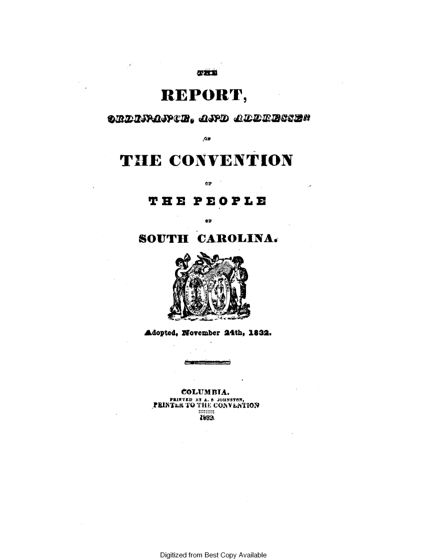 handle is hein.statecon/roacnc0001 and id is 1 raw text is: 








      REPORT,






THE CONVENTION



    THE PEOPLE



    SOUTH   CAROLINA*









    Adopted, November 24thp 1832.





          COLUMBTA.
        PRINTED BY A. 5 JOHNSTON,
     )NRIATLR TO THE CON VATION


Digitized from Best Copy Available


