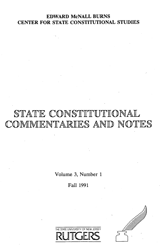 handle is hein.statecon/stcomen0003 and id is 1 raw text is: 

          EDWARD McNALL BURNS
   CENTER FOR STATE CONSTITUTIONAL STUDIES
















   STATE   CONSTITUTIONAL

COMMENTARIES AND NOTES








            Volume 3, Number 1

                Fall 1991


THE STATE UNIVERSITY OF NEW JERSEY
RUTGERS


