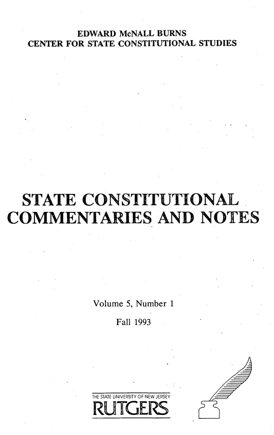 handle is hein.statecon/stcomen0005 and id is 1 raw text is: 

          EDWARD McNALL BURNS
   CENTER FOR STATE CONSTITUTIONAL STUDIES
















   STATE   CONSTITUTIONAL

COMMENTARIES AND NOTES








            Volume 5, Number 1

                Fall 1993


THE STATE UNIVERSITY OF NEW JERSEY

RUTGERS


