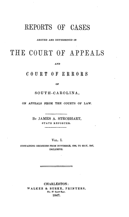 handle is hein.statereports/aperscap0001 and id is 1 raw text is: REPORTS OF CASES
ARGUED AND DETERMINED IN
THE COURT OF APPEALS
AND
COURT      OF   ERRORS
OF
SOUTH-CAROLINA,
ON APPEALS FROM THE COURTS OF LAW.
By JAMES A. STROBHART,
STATE REPORTER.
VOL. I.
CONTAINING DECISIONS FROM NOVEMBER, 1846, TO MAY, 1847,
INCLUSIVE.
CH.ARLESTON:
WALKER & BURKE, PRINTERS,
No. 87 EAsT-BAY.
1847.


