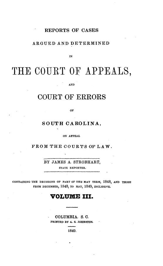 handle is hein.statereports/aperscap0003 and id is 1 raw text is: REPORTS OF CASES

ARGUED AND DETERMINED
IN
THE COURT OF APPEALS,
AND

COURT OF ERRORS
OP
SOUTH CAROLINA,
ON APPEAL
FROM THE COURTS OF LAW.

BY JAMES A. STROBEART,
STATE REPORTER.

CONTAINING THE DECISIONS OF PART OF THE MAY TERM, 1848, AN) THOSE
FROM DECEMBER, 1848, To MAY, 1849, INCLUSIVE.
VOLUME III.
COLUMBIA. S.C.
PRINTED BY A. S. JOHNSTON
1849.


