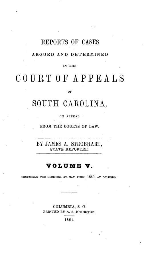 handle is hein.statereports/aperscap0005 and id is 1 raw text is: REPORTS OF CASES
ARGUED AND DETERMINED
IN THE
COURT OF APPEALS
OF

SOUTH CAROLINA,
ON APPEAL
FROM THE COURTS OF LAW.
BY JAMES A. STROBHABJT,
STATE REPORTER.

VOLUME V.
CONTAINING THE DECISIONS AT. MAY TERM) 1850, AT COLUMBIA.
COLUMBIA, S. C.
PRINTED BY A. S. JOHNSTON.

1851.


