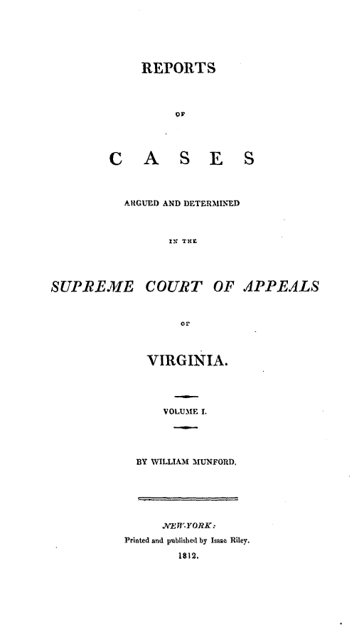 handle is hein.statereports/ardeapva0001 and id is 1 raw text is: REPORTS
OF
C A S E S
ARGUED AND DETERMINED
XNT THE
SUPREME COURT OF APPEALS
or
VIRGINIA.
VOLUME I.
BY WILLIAM MUNFORD,
J'EWYORK:
Printed and published by Isaae Riley.
1812.


