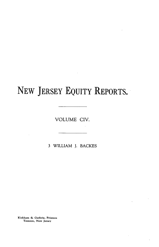 handle is hein.statereports/baceanj0003 and id is 1 raw text is: NEW JERSEY EQUITY REPORTS.
VOLUME CIV.
3 WILLIAM J. BACKES

Kirkham & Guthrie, Printers
Trenton, New Jersey


