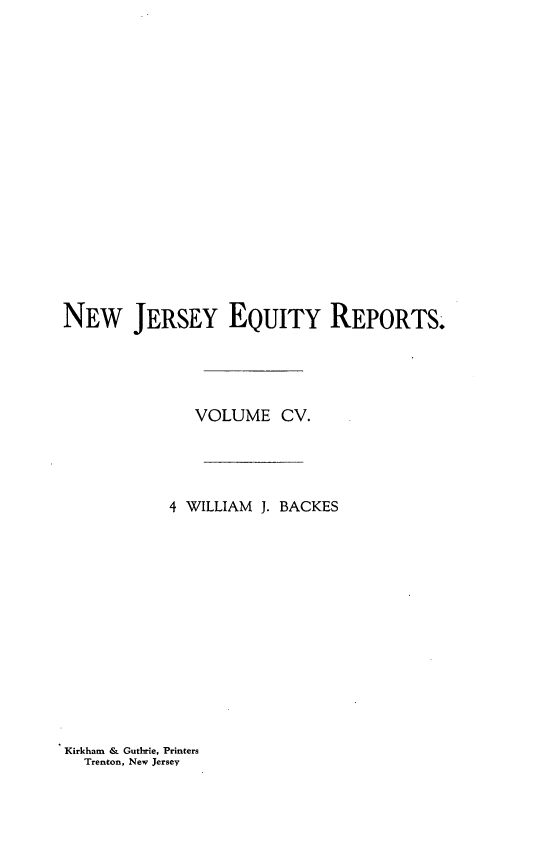 handle is hein.statereports/baceanj0004 and id is 1 raw text is: NEW JERSEY EQUITY REPORTS.
VOLUME CV.
4 WILLIAM J. BACKES

Kirkham & Guthrie, Printers
Trenton, New Jersey


