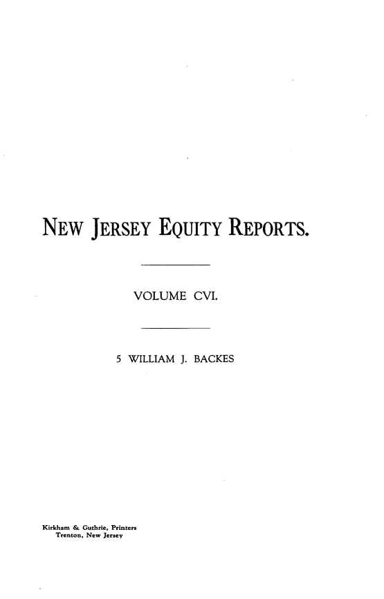 handle is hein.statereports/baceanj0005 and id is 1 raw text is: NEW JERSEY EQUITY REPORTS.
VOLUME CVI.
5 WILLIAM J. BACKES

Kirkham & Guthrie, Printers
Trenton, New Jersey



