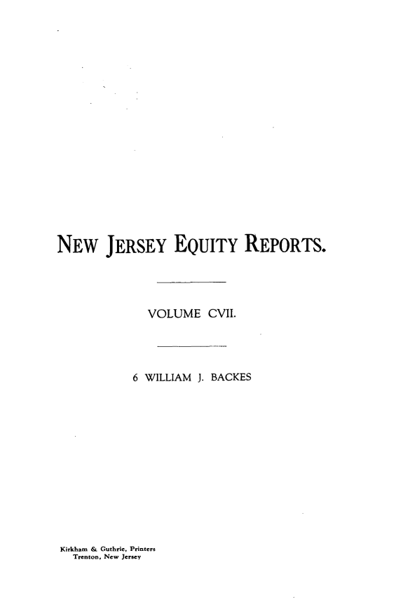 handle is hein.statereports/baceanj0006 and id is 1 raw text is: NEW JERSEY EQUITY REPORTS.
VOLUME CVII.
6 WILLIAM J. BACKES

Kirkham & Guthrie, Printers
Trenton, New Jersey


