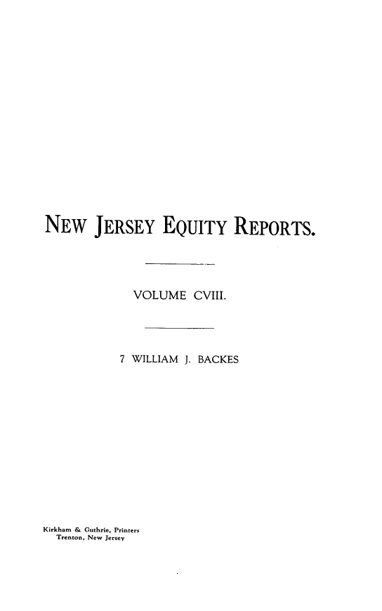 handle is hein.statereports/baceanj0007 and id is 1 raw text is: NEW JERSEY EQUITY REPORTS.
VOLUME CVIII.
7 WILLIAM J. BACKES

Kirkham & Guthrie, Printers
Trenton, New Jersey


