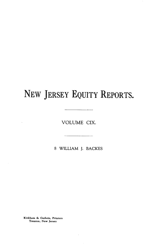 handle is hein.statereports/baceanj0008 and id is 1 raw text is: NEW JERSEY EQUITY REPORTS.
VOLUME CIX.
8 WILLIAM J. BACKES

Kirkham & Guthrie, Printers
Trenton, New Jersey


