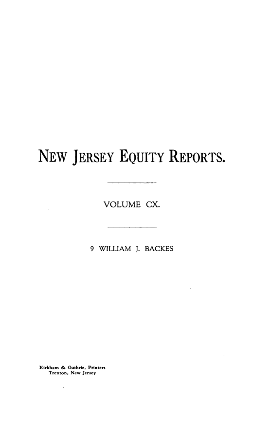 handle is hein.statereports/baceanj0009 and id is 1 raw text is: NEW JERSEY EQUITY REPORTS.
VOLUME CX.
9 WILLIAM J. BACKES

Kirkham & Guthrie, Printers
Trenton, New Jersey



