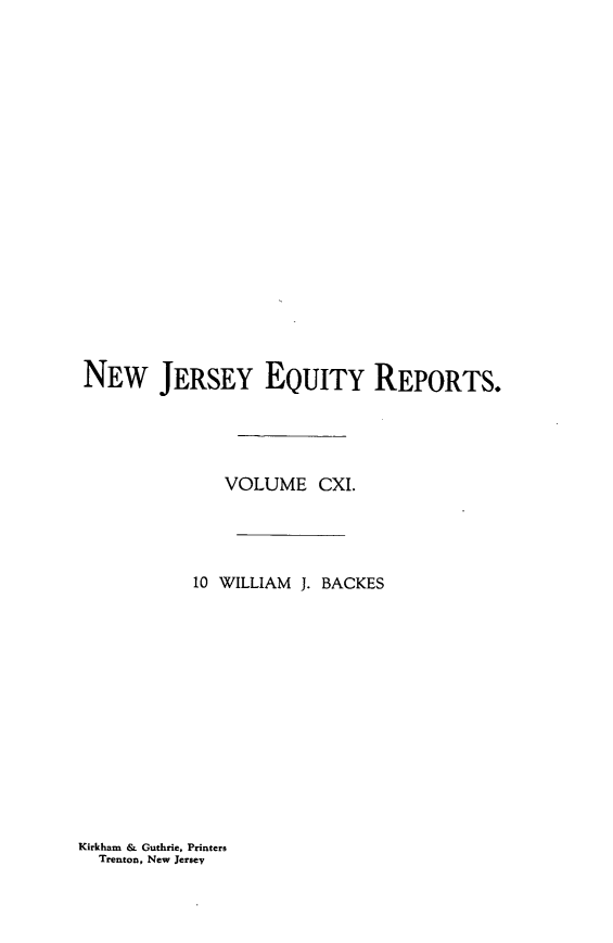 handle is hein.statereports/baceanj0010 and id is 1 raw text is: 



















NEW JERSEY EQUITY REPORTS.




              VOLUME CXI.




           10 WILLIAM J. BACKES


Kirkham & Guthrie, Printers
  Trenton, New Jersey


