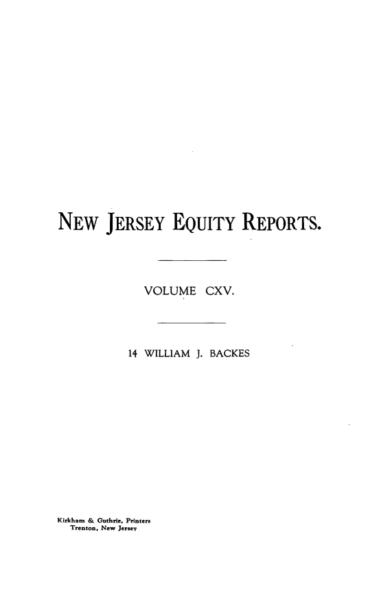 handle is hein.statereports/baceanj0014 and id is 1 raw text is: 
















NEW JERSEY EQUITY REPORTS.




              VOLUME CXV.




           14 WILLIAM J. BACKES


Kirkham & Guthrie, Printers
  Trenton, New Jersey


